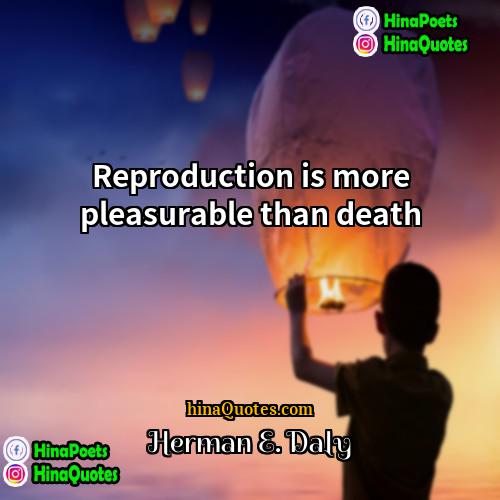 Herman E Daly Quotes | Reproduction is more pleasurable than death.
 